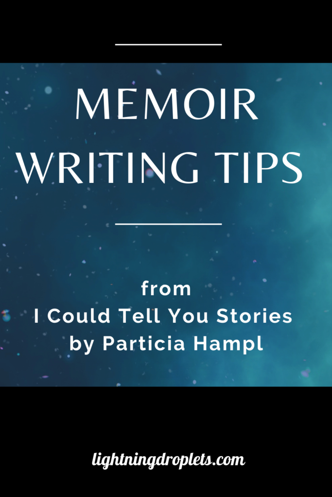 Books for Writers: I Could Tell You Stories by Particia Hampl
Memoir Writing Tips from Patricia Hampl's I Could Tell You Stories
How to Write Meaningful Memoir: Lessons from I Could Tell You Stories by Particia Hampl

Check out the Lightning Droplets Blog for writing inspiration from Patricia Hampl's craft book, I Could Tell You Stories. A book every writer should read!

Learn how to write compelling nonfiction and get useful advice for writers about how to write a meaningful memoir. These writing techniques can be used in all kinds of creative writing: poetry, novel writing, fiction writing, and memoir writing.

#mustread #writing #nonfiction #books #tbr #amwriting #tipsforwriters #inspiration #memoir
