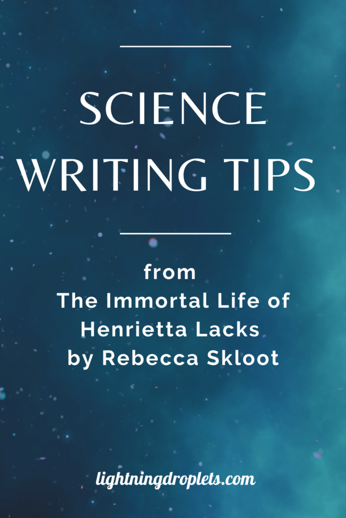 Books for Writers: The Immortal Life of Henrietta Lacks by Rebecca Skloot
Science Writing Tips from Rebecca Skloot’s The Immortal Life of Henrietta Lacks 
How to Write Compelling Nonfiction: Lessons from The Immortal Life of Henrietta Lacks by Rebecca Skloot

Check out the Lightning Droplets Blog for writing inspiration from Rebecca Skloot’s nonfiction book, The Immortal Life of Henrietta Lacks. A book every writer should read!

Learn how to write compelling nonfiction and get useful advice for writers about how to structure nonfiction about science and history. These writing techniques can be used in all kinds of creative writing: poetry, novel writing, fiction writing, and memoir writing.

#mustread #writing #nonfiction #books #sciencewriting #tbr
