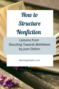Books for Writers: Slouching Towards Bethlehem by Joan Didion
Essay Writing Tips from Joan Didion's Slouching Towards Bethlehem
How to Structure Nonfiction: Lessons from Slouching Towards Bethlehem by Joan Didion

Check out the Lightning Droplets Blog for writing inspiration from Joan Didion's collection of essays Slouching Towards Bethlehem. This is a book every writer should read.

Learn how to write narrative nonfiction. In this book, we can find useful advice for writers about how to structure personal essays. These writing techniques can be used in all kinds of creative writing: poetry, novel writing, fiction writing, and memoir writing.

#inspiration #mustread #writing #memoir #nonfiction #essay #books

